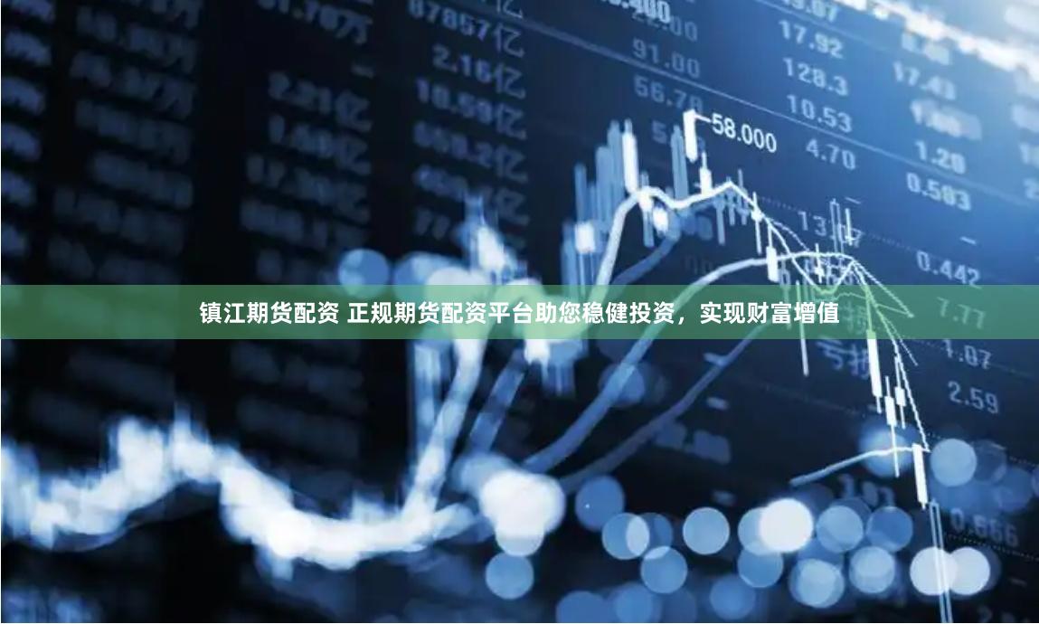 镇江期货配资 正规期货配资平台助您稳健投资，实现财富增值