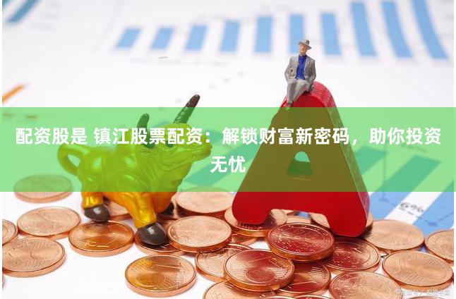 配资股是 镇江股票配资：解锁财富新密码，助你投资无忧