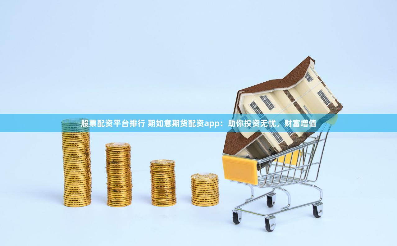 股票配资平台排行 期如意期货配资app：助你投资无忧，财富增值