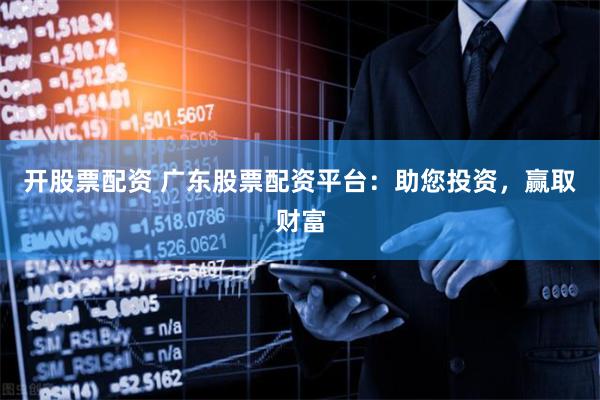 开股票配资 广东股票配资平台：助您投资，赢取财富
