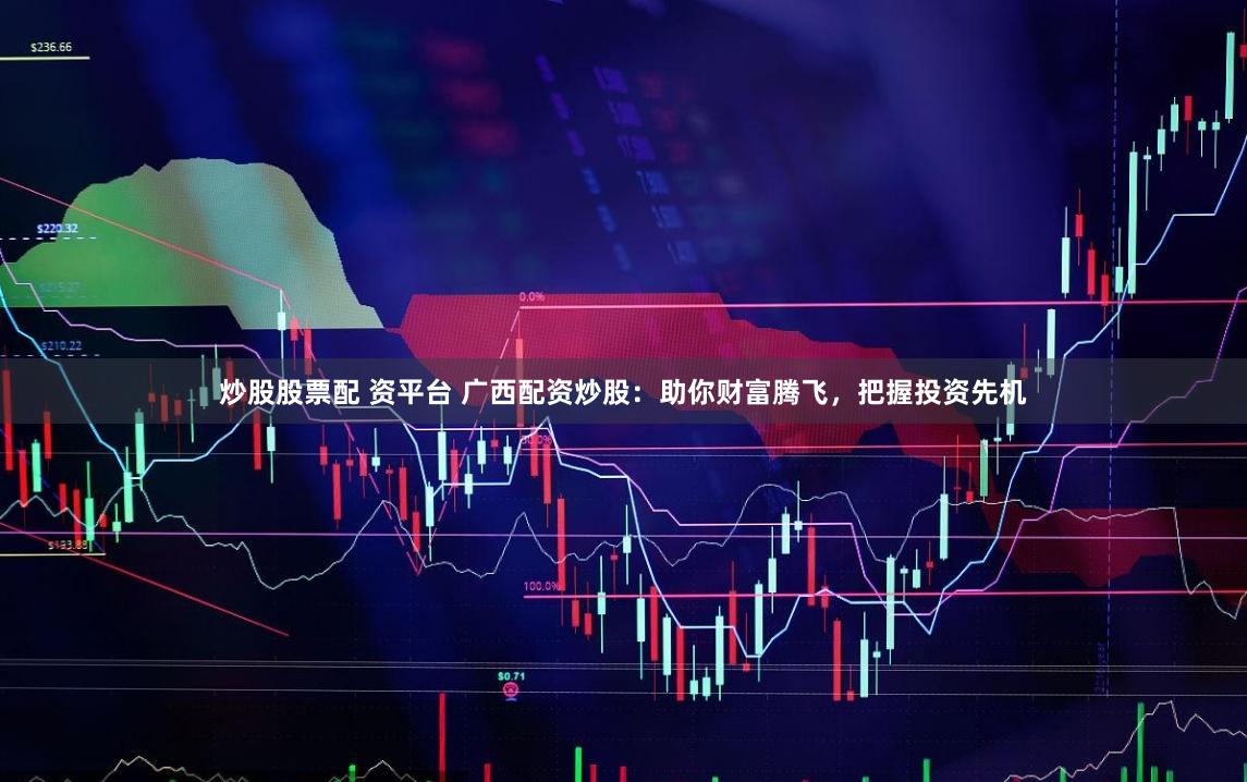 炒股股票配 资平台 广西配资炒股：助你财富腾飞，把握投资先机
