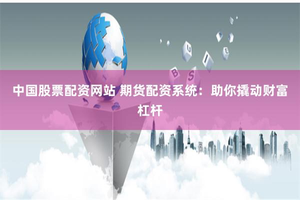 中国股票配资网站 期货配资系统：助你撬动财富杠杆