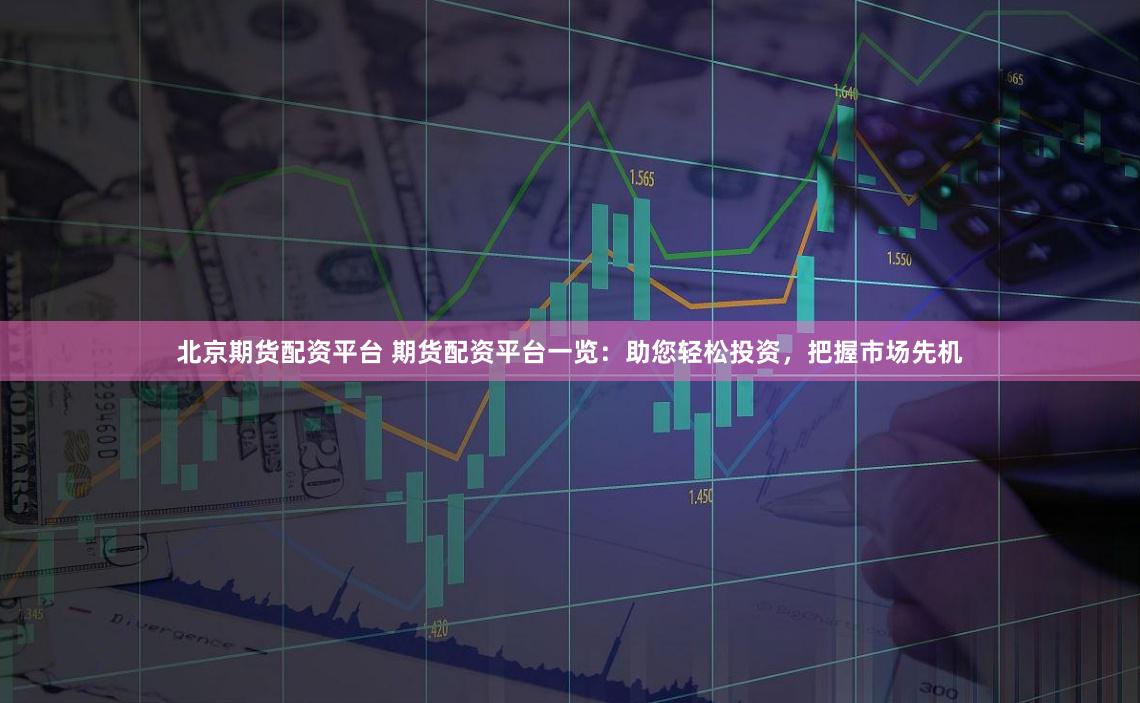 北京期货配资平台 期货配资平台一览：助您轻松投资，把握市场先机