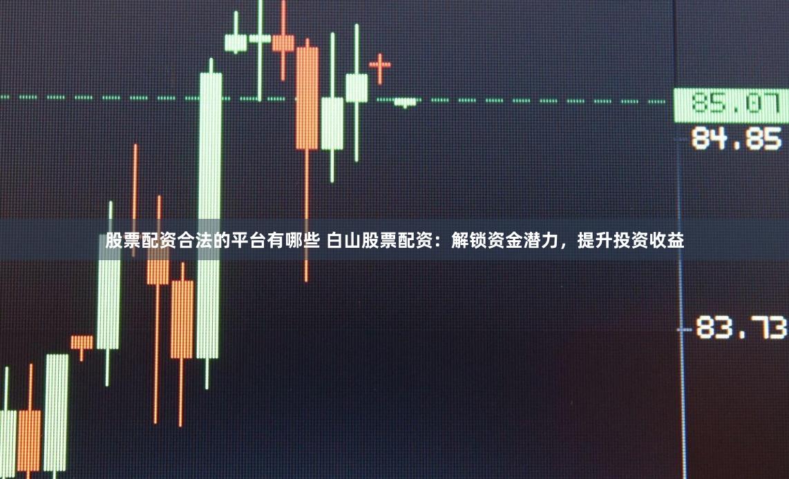 股票配资合法的平台有哪些 白山股票配资:解锁资金潜力,提升投资收益