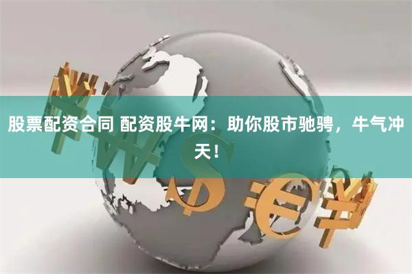 股票配资合同 配资股牛网：助你股市驰骋，牛气冲天！