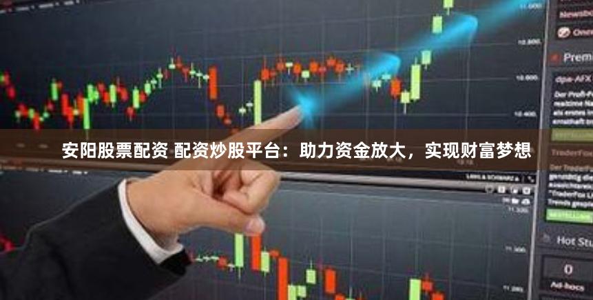 安阳股票配资 配资炒股平台：助力资金放大，实现财富梦想