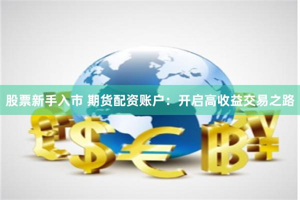 股票新手入市 期货配资账户：开启高收益交易之路