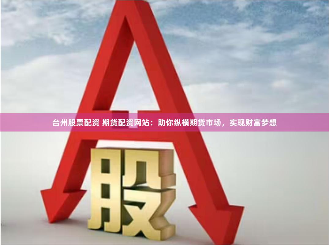 台州股票配资 期货配资网站：助你纵横期货市场，实现财富梦想