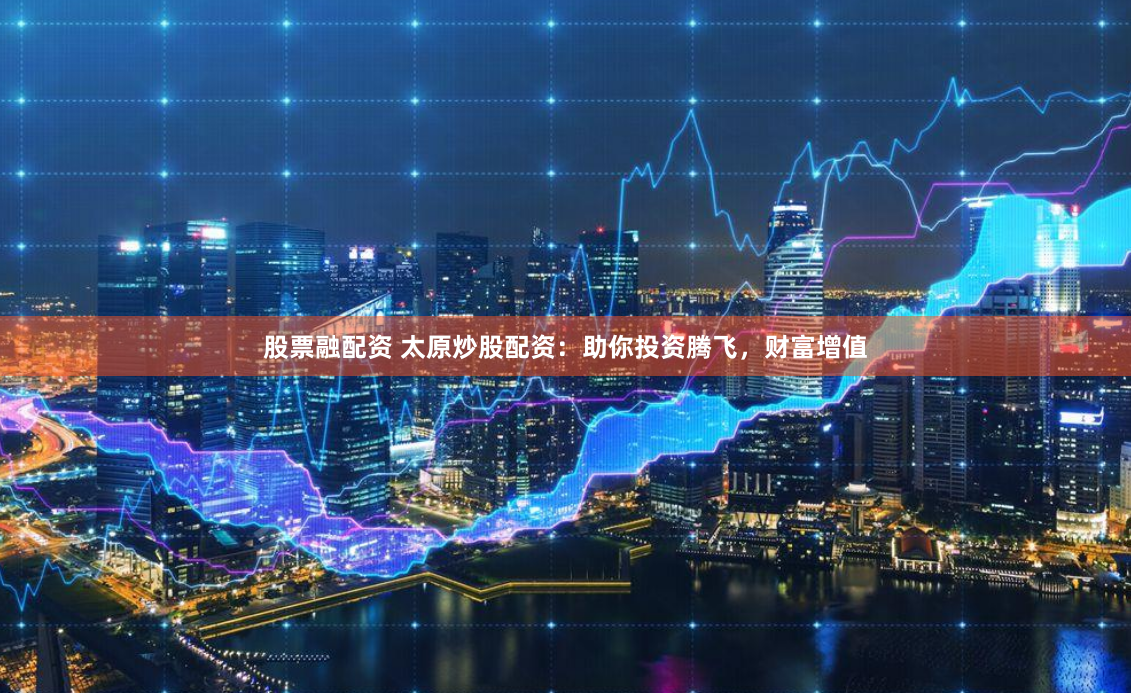股票融配资 太原炒股配资：助你投资腾飞，财富增值