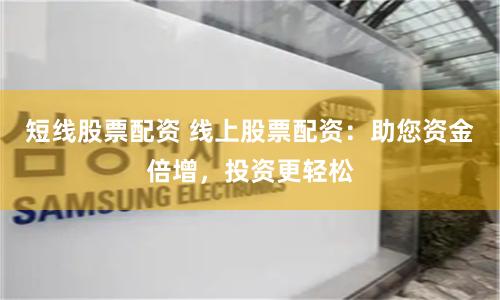 短线股票配资 线上股票配资：助您资金倍增，投资更轻松