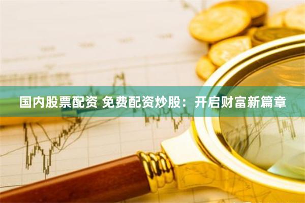 国内股票配资 免费配资炒股：开启财富新篇章