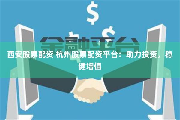 西安股票配资 杭州股票配资平台：助力投资，稳健增值