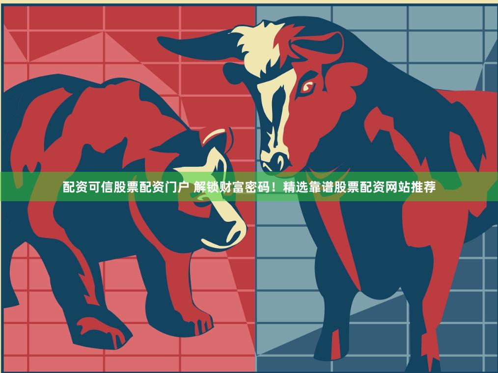 配资可信股票配资门户 解锁财富密码！精选靠谱股票配资网站推荐