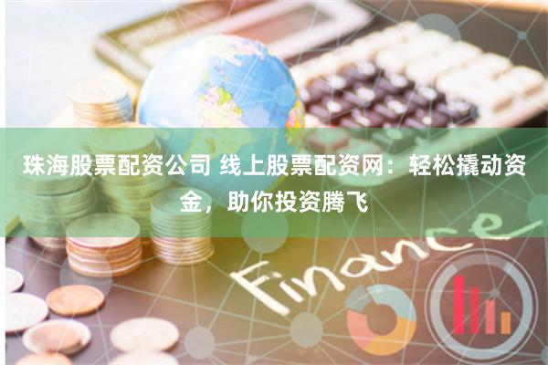 珠海股票配资公司 线上股票配资网：轻松撬动资金，助你投资腾飞
