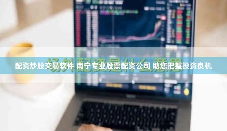 配资炒股交易软件 南宁专业股票配资公司 助您把握投资良机