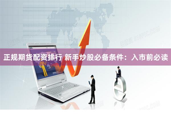 正规期货配资排行 新手炒股必备条件：入市前必读