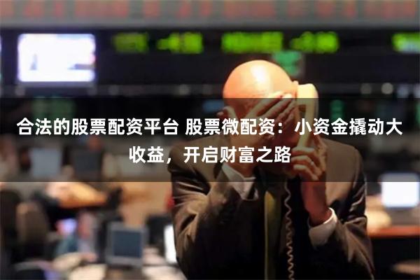 合法的股票配资平台 股票微配资：小资金撬动大收益，开启财富之路