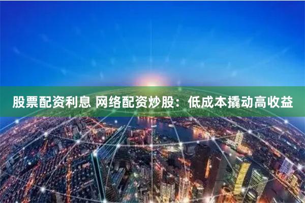 股票配资利息 网络配资炒股：低成本撬动高收益