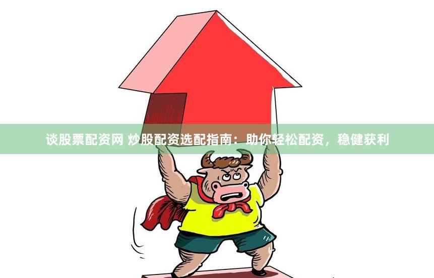 谈股票配资网 炒股配资选配指南：助你轻松配资，稳健获利