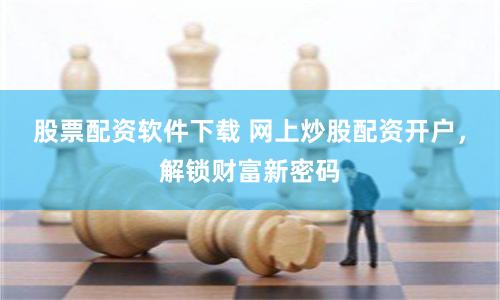 股票配资软件下载 网上炒股配资开户，解锁财富新密码