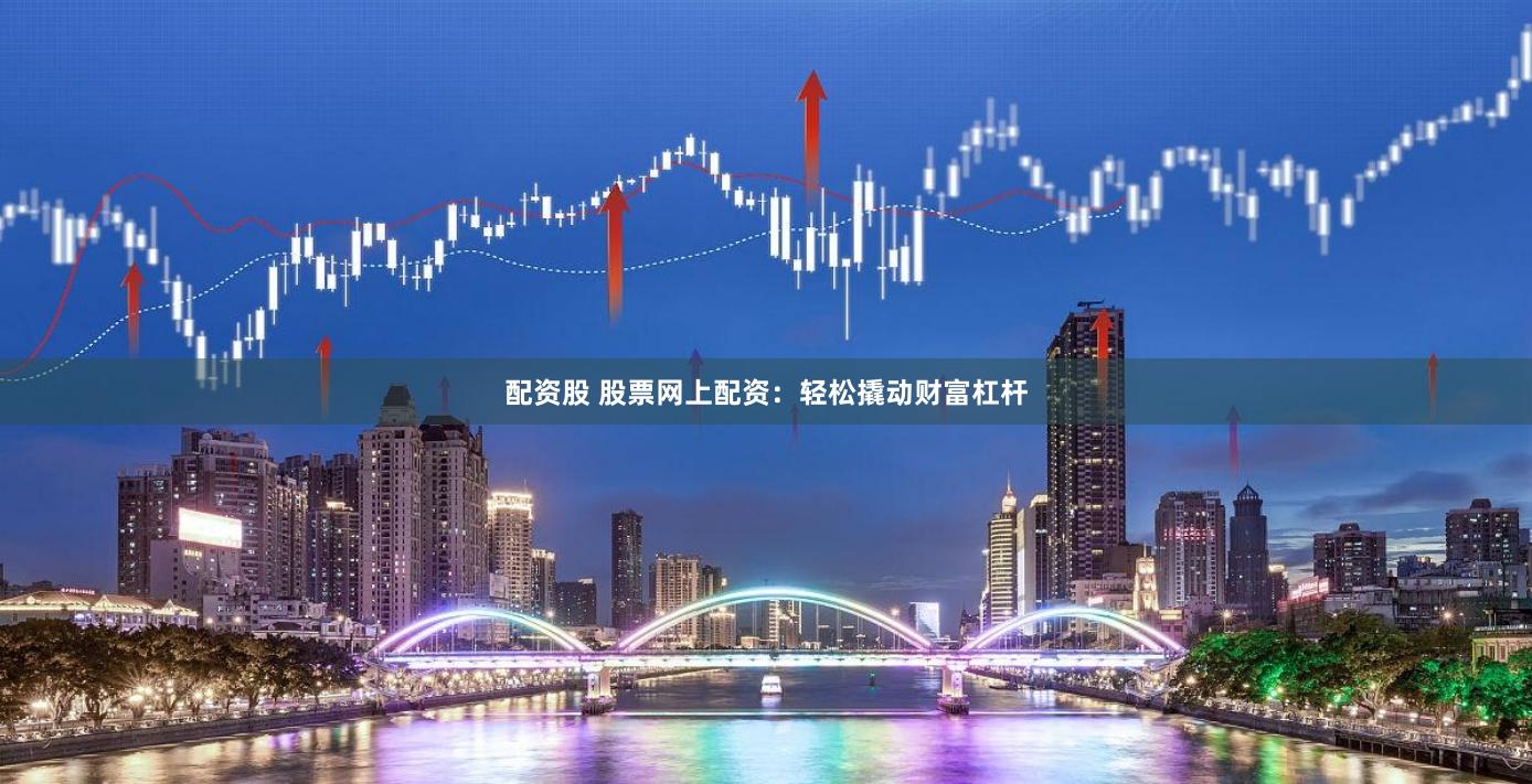 配资股 股票网上配资：轻松撬动财富杠杆