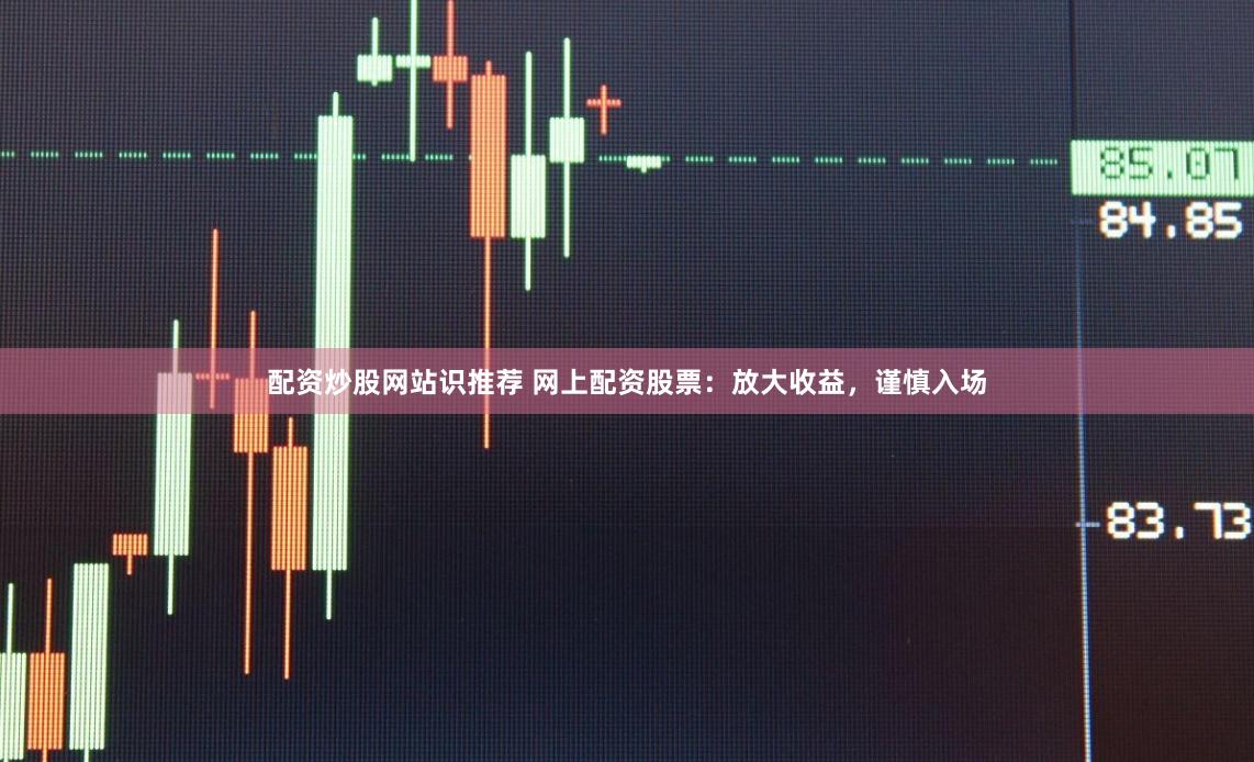 配资炒股网站识推荐 网上配资股票：放大收益，谨慎入场