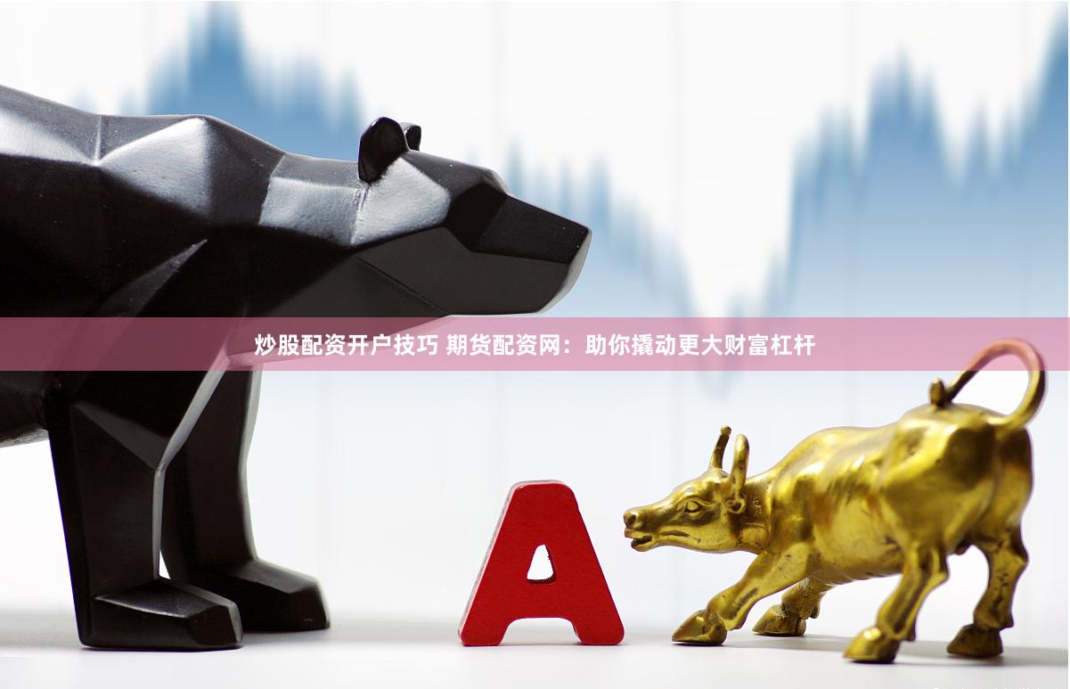 炒股配资开户技巧 期货配资网：助你撬动更大财富杠杆