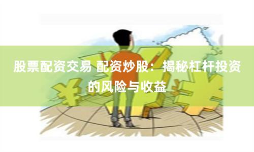 股票配资交易 配资炒股：揭秘杠杆投资的风险与收益