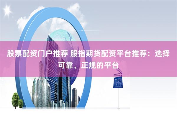 股票配资门户推荐 股指期货配资平台推荐：选择可靠、正规的平台