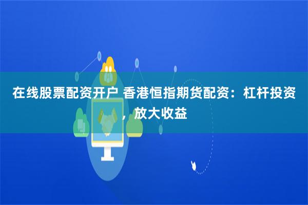 在线股票配资开户 香港恒指期货配资：杠杆投资，放大收益