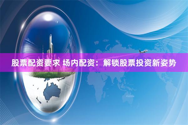 股票配资要求 场内配资：解锁股票投资新姿势