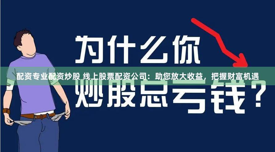 配资专业配资炒股 线上股票配资公司：助您放大收益，把握财富机遇