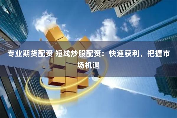 专业期货配资 短线炒股配资：快速获利，把握市场机遇