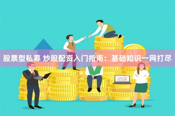 股票型私募 炒股配资入门指南：基础知识一网打尽