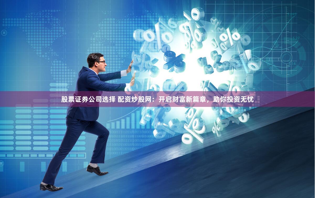 股票证券公司选择 配资炒股网：开启财富新篇章，助你投资无忧