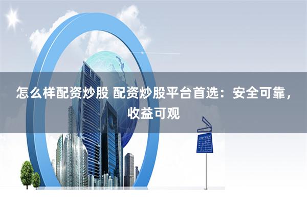 怎么样配资炒股 配资炒股平台首选：安全可靠，收益可观