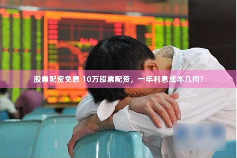股票配资免息 10万股票配资，一年利息成本几何？