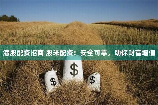 港股配资招商 股米配资:安全可靠,助你财富增值