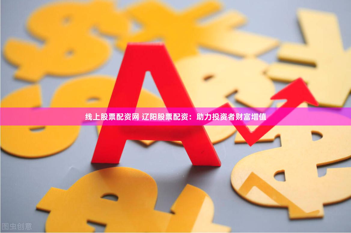 线上股票配资网 辽阳股票配资:助力投资者财富增值