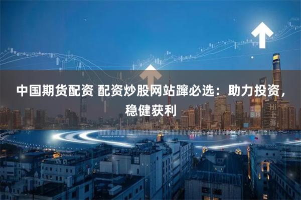 中国期货配资 配资炒股网站蹿必选:助力投资,稳健获利