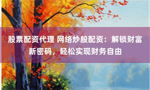 股票配资代理 网络炒股配资:解锁财富新密码,轻松实现财务自由