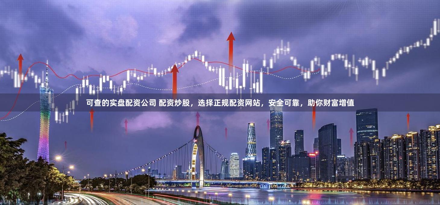可查的实盘配资公司 配资炒股,选择正规配资网站,安全可靠,助你财富增值