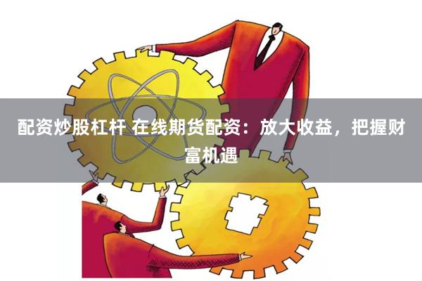 配资炒股杠杆 在线期货配资:放大收益,把握财富机遇