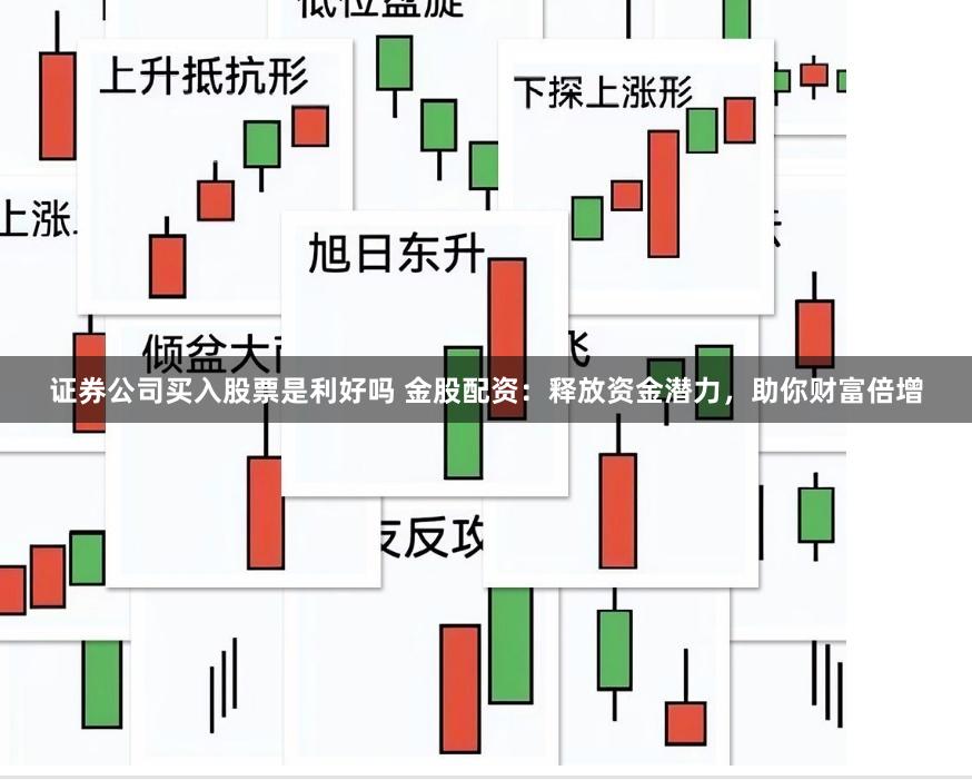 证券公司买入股票是利好吗 金股配资:释放资金潜力,助你财富倍增
