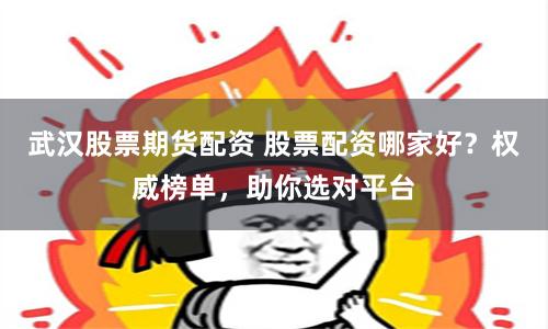 武汉股票期货配资 股票配资哪家好？权威榜单，助你选对平台