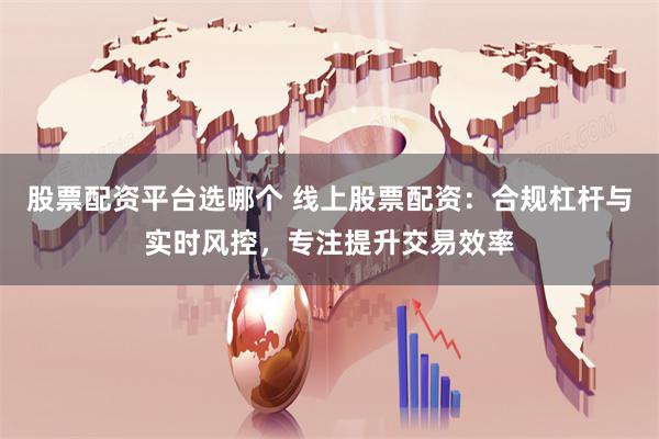 股票配资平台选哪个 线上股票配资:合规杠杆与实时风控,专注提升交易效率