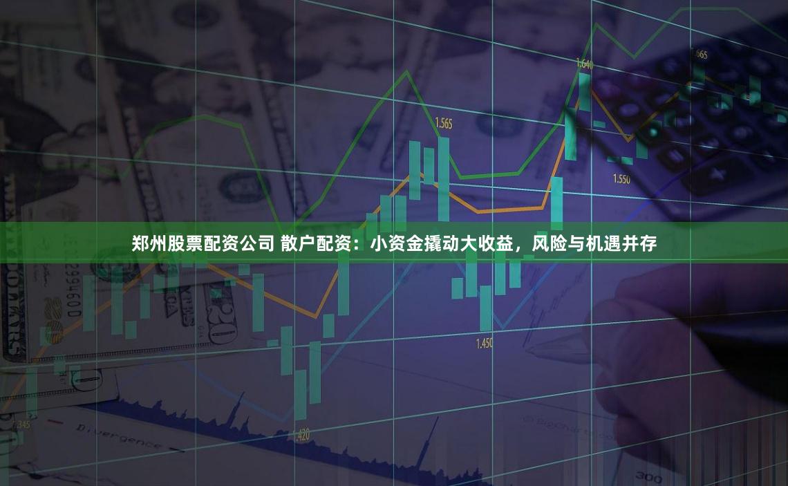 郑州股票配资公司 散户配资：小资金撬动大收益，风险与机遇并存