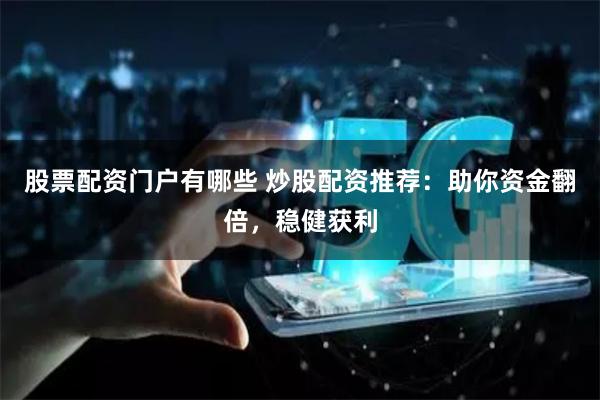 股票配资门户有哪些 炒股配资推荐：助你资金翻倍，稳健获利