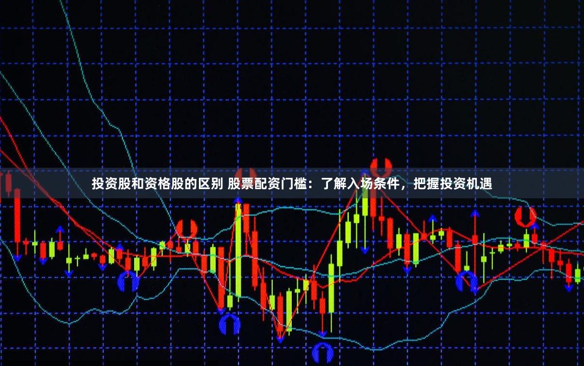 投资股和资格股的区别 股票配资门槛：了解入场条件，把握投资机遇