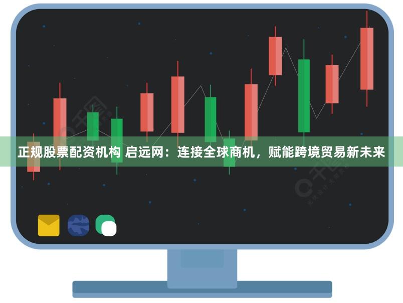 正规股票配资机构 启远网：连接全球商机，赋能跨境贸易新未来